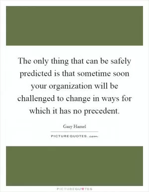 The only thing that can be safely predicted is that sometime soon your organization will be challenged to change in ways for which it has no precedent Picture Quote #1
