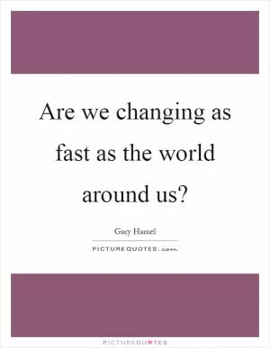 Are we changing as fast as the world around us? Picture Quote #1