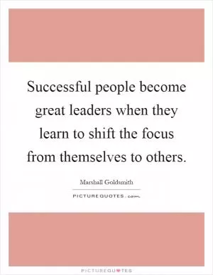 Successful people become great leaders when they learn to shift the focus from themselves to others Picture Quote #1