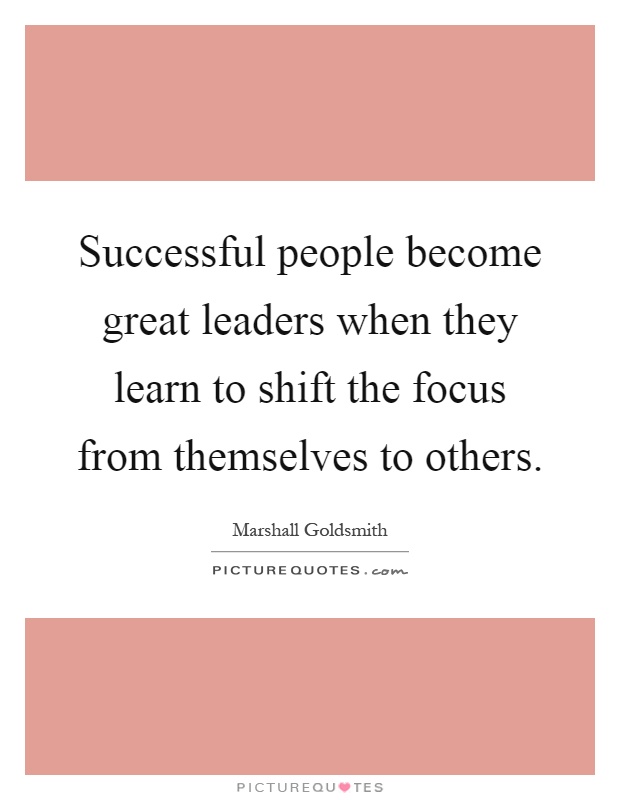 Successful people become great leaders when they learn to shift the focus from themselves to others Picture Quote #1