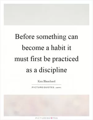 Before something can become a habit it must first be practiced as a discipline Picture Quote #1