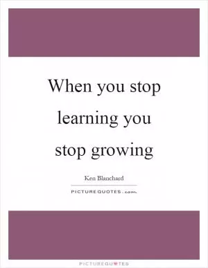 When you stop learning you stop growing Picture Quote #1