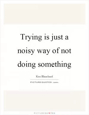 Trying is just a noisy way of not doing something Picture Quote #1