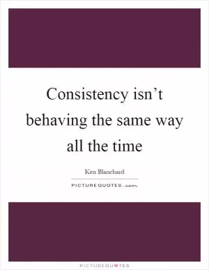 Consistency isn’t behaving the same way all the time Picture Quote #1