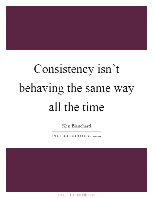 Consistency isn't behaving the same way all the time Picture Quote #1