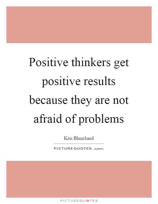 Positive thinkers get positive results because they are not afraid of problems Picture Quote #1