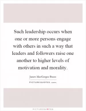 Such leadership occurs when one or more persons engage with others in such a way that leaders and followers raise one another to higher levels of motivation and morality Picture Quote #1