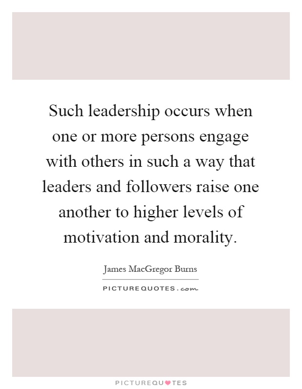 Such leadership occurs when one or more persons engage with others in such a way that leaders and followers raise one another to higher levels of motivation and morality Picture Quote #1