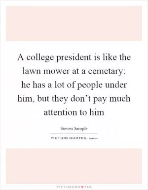A college president is like the lawn mower at a cemetary: he has a lot of people under him, but they don’t pay much attention to him Picture Quote #1
