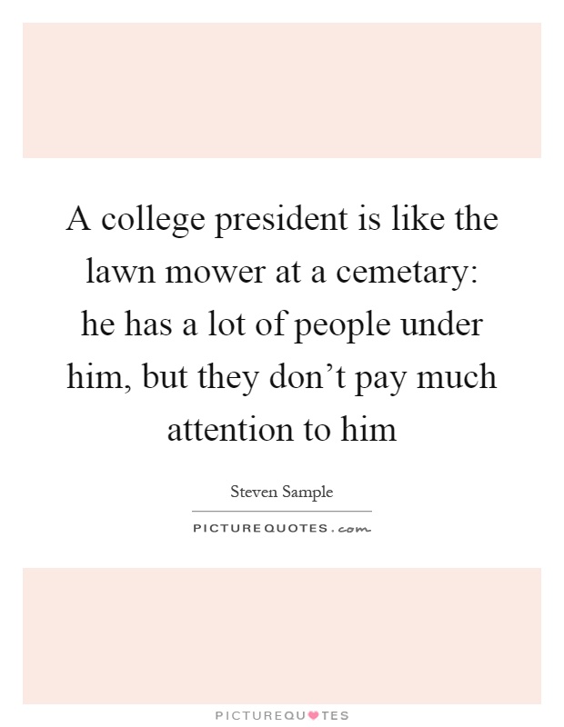 A college president is like the lawn mower at a cemetary: he has a lot of people under him, but they don't pay much attention to him Picture Quote #1