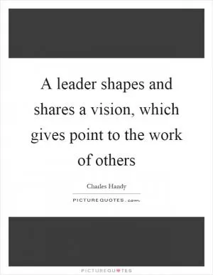 A leader shapes and shares a vision, which gives point to the work of others Picture Quote #1