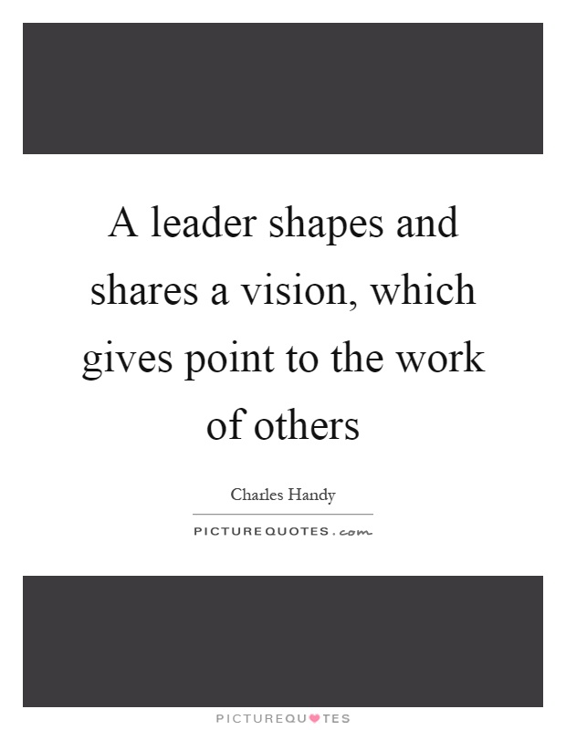 A leader shapes and shares a vision, which gives point to the work of others Picture Quote #1