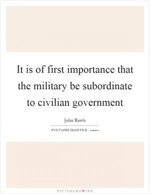 It is of first importance that the military be subordinate to civilian government Picture Quote #1