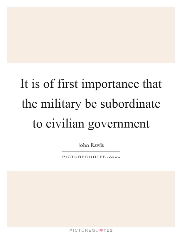 It is of first importance that the military be subordinate to civilian government Picture Quote #1