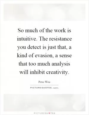 So much of the work is intuitive. The resistance you detect is just that, a kind of evasion, a sense that too much analysis will inhibit creativity Picture Quote #1