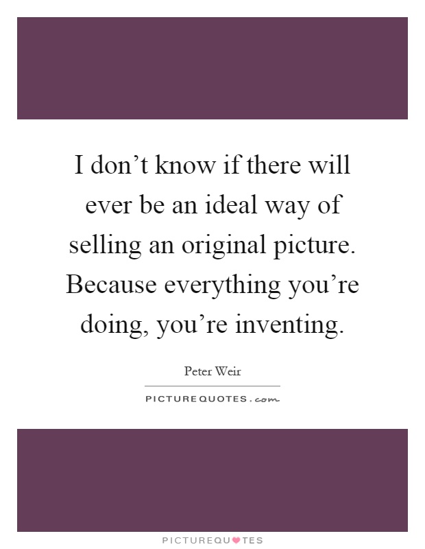 I don't know if there will ever be an ideal way of selling an original picture. Because everything you're doing, you're inventing Picture Quote #1