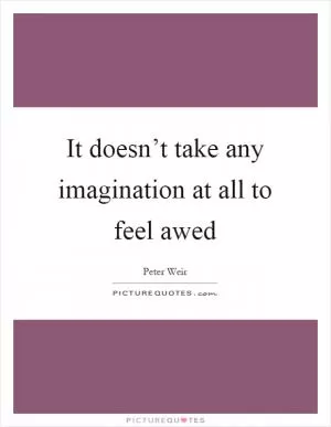 It doesn’t take any imagination at all to feel awed Picture Quote #1