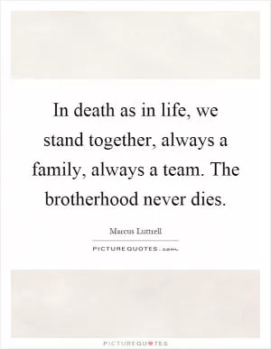In death as in life, we stand together, always a family, always a team. The brotherhood never dies Picture Quote #1