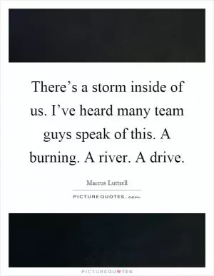 There’s a storm inside of us. I’ve heard many team guys speak of this. A burning. A river. A drive Picture Quote #1