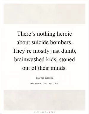 There’s nothing heroic about suicide bombers. They’re mostly just dumb, brainwashed kids, stoned out of their minds Picture Quote #1