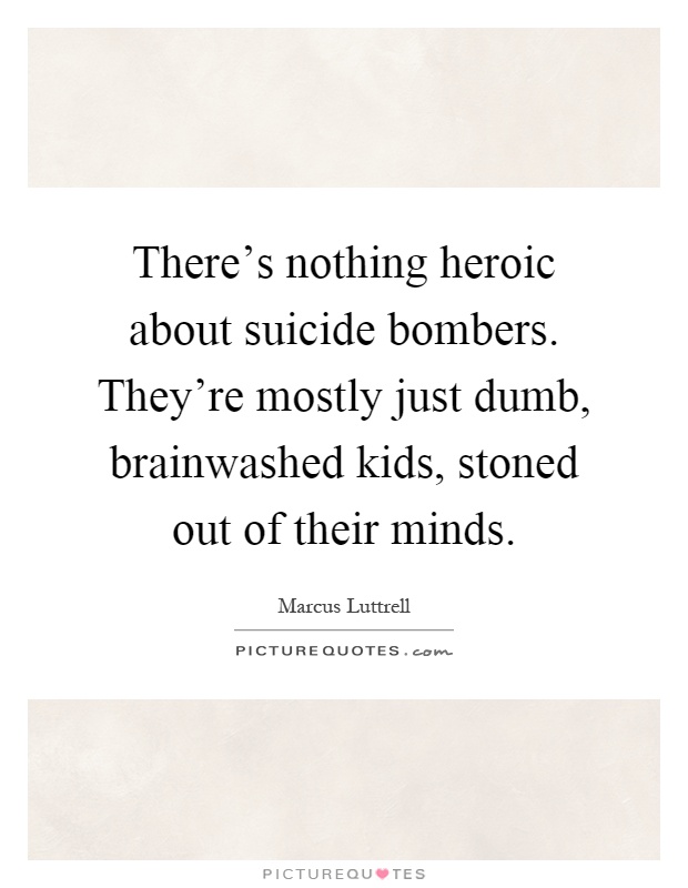 There's nothing heroic about suicide bombers. They're mostly just dumb, brainwashed kids, stoned out of their minds Picture Quote #1