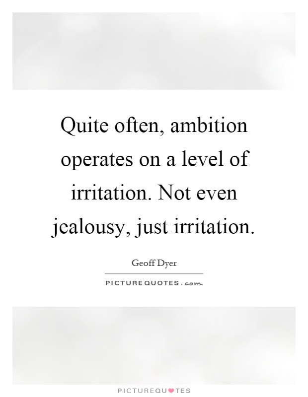 Quite often, ambition operates on a level of irritation. Not even jealousy, just irritation Picture Quote #1