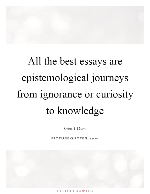 All the best essays are epistemological journeys from ignorance or curiosity to knowledge Picture Quote #1