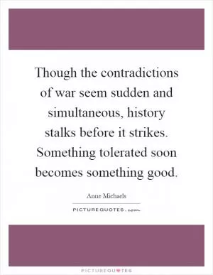 Though the contradictions of war seem sudden and simultaneous, history stalks before it strikes. Something tolerated soon becomes something good Picture Quote #1