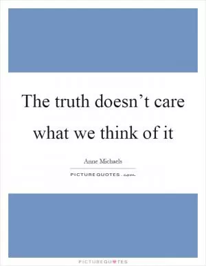The truth doesn’t care what we think of it Picture Quote #1