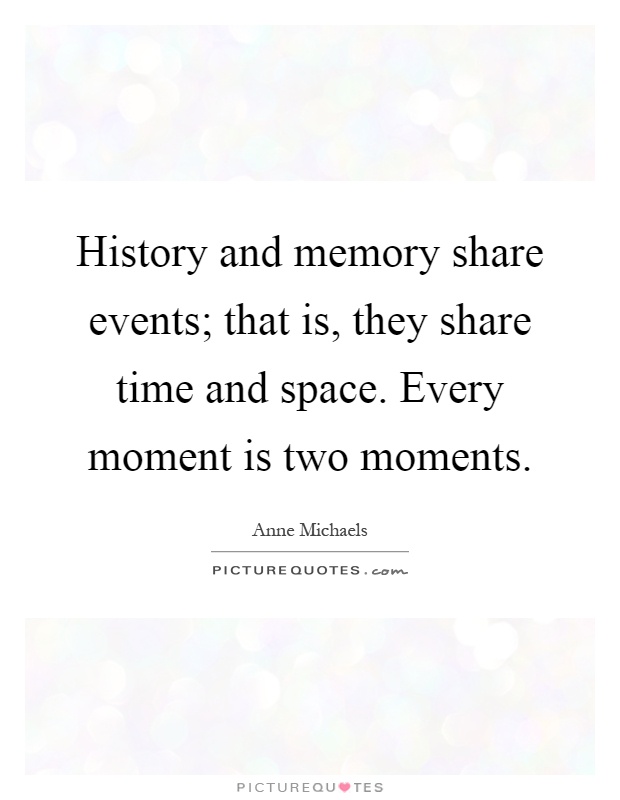 History and memory share events; that is, they share time and space. Every moment is two moments Picture Quote #1
