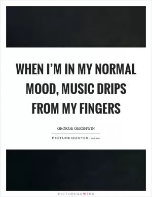When I’m in my normal mood, music drips from my fingers Picture Quote #1