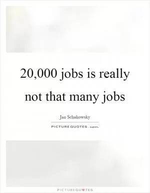 20,000 jobs is really not that many jobs Picture Quote #1