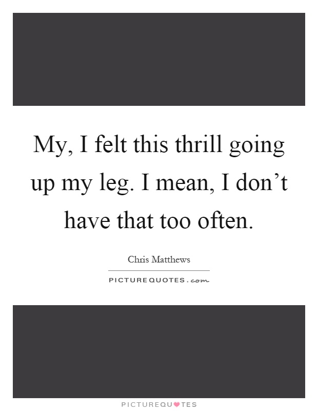 My, I felt this thrill going up my leg. I mean, I don't have that too often Picture Quote #1