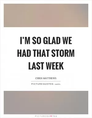 I’m so glad we had that storm last week Picture Quote #1
