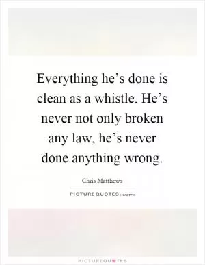 Everything he’s done is clean as a whistle. He’s never not only broken any law, he’s never done anything wrong Picture Quote #1