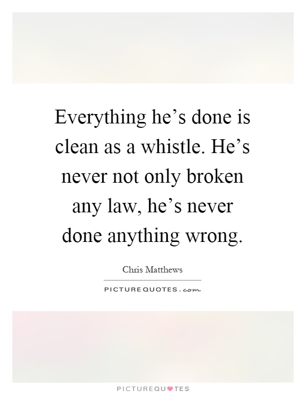 Everything he's done is clean as a whistle. He's never not only broken any law, he's never done anything wrong Picture Quote #1