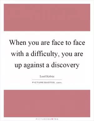 When you are face to face with a difficulty, you are up against a discovery Picture Quote #1