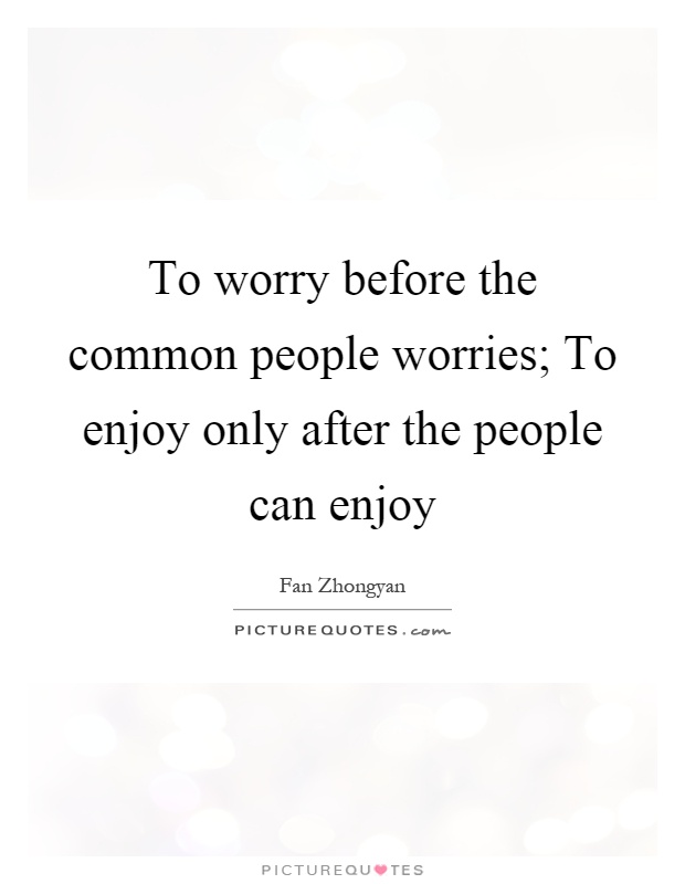 To worry before the common people worries; To enjoy only after the people can enjoy Picture Quote #1