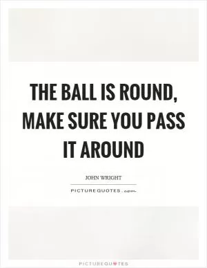 The ball is round, make sure you pass it around Picture Quote #1