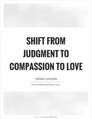 Shift from judgment to compassion to love Picture Quote #1