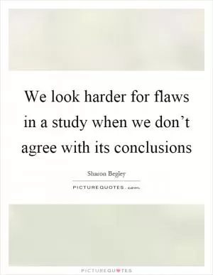 We look harder for flaws in a study when we don’t agree with its conclusions Picture Quote #1