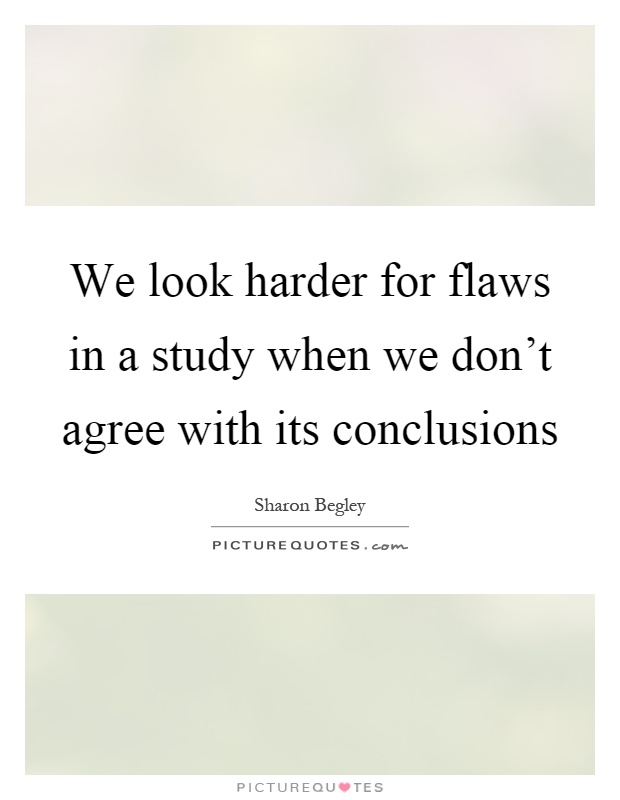 We look harder for flaws in a study when we don't agree with its conclusions Picture Quote #1