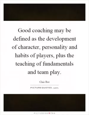 Good coaching may be defined as the development of character, personality and habits of players, plus the teaching of fundamentals and team play Picture Quote #1