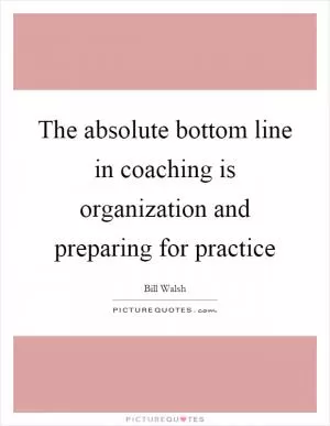 The absolute bottom line in coaching is organization and preparing for practice Picture Quote #1