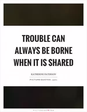 Trouble can always be borne when it is shared Picture Quote #1
