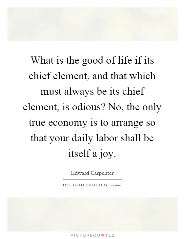 What is the good of life if its chief element, and that which must always be its chief element, is odious? No, the only true economy is to arrange so that your daily labor shall be itself a joy Picture Quote #1