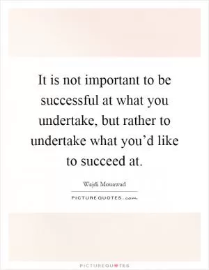 It is not important to be successful at what you undertake, but rather to undertake what you’d like to succeed at Picture Quote #1