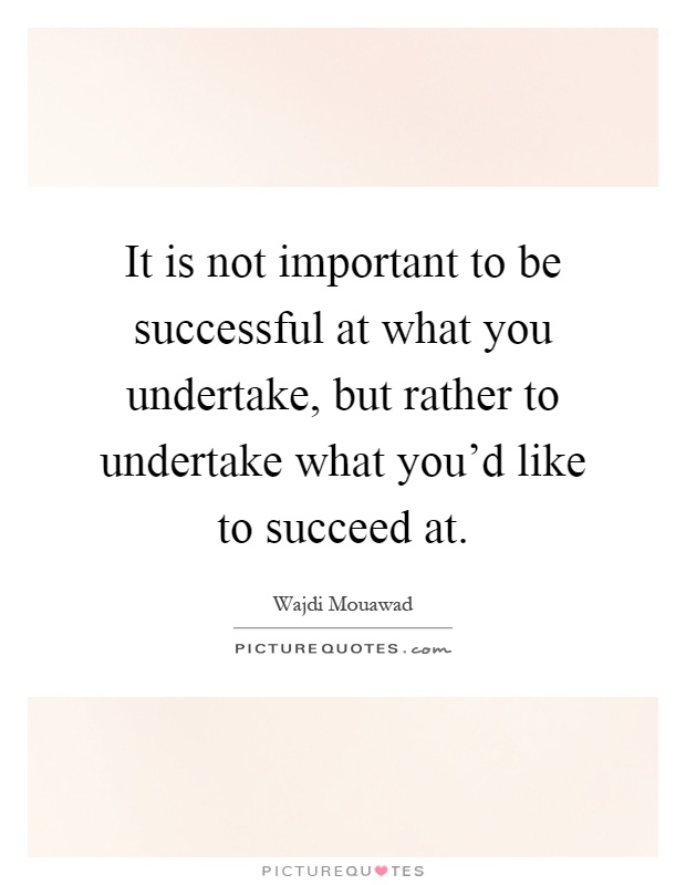 It is not important to be successful at what you undertake, but rather to undertake what you'd like to succeed at Picture Quote #1