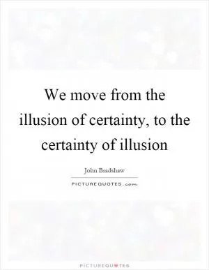 We move from the illusion of certainty, to the certainty of illusion Picture Quote #1