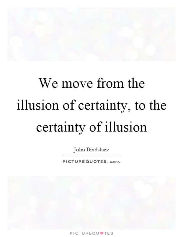 We move from the illusion of certainty, to the certainty of illusion Picture Quote #1